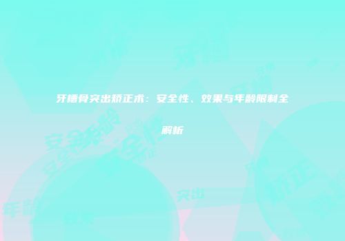 牙槽骨突出矫正术：安全性、效果与年龄限制全解析