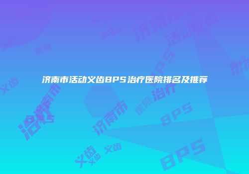 济南市活动义齿BPS治疗医院排名及推荐