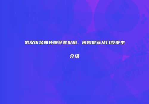 武汉市金属托槽牙套价格、医院推荐及口腔医生介绍