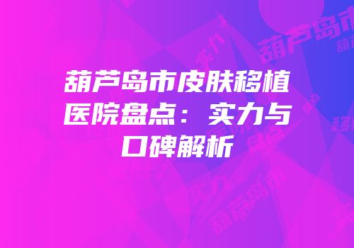葫芦岛市皮肤移植医院盘点：实力与口碑解析