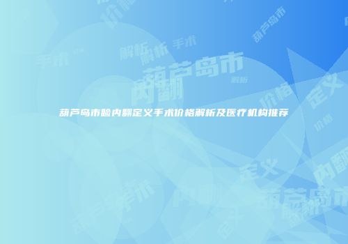 葫芦岛市睑内翻定义手术价格解析及医疗机构推荐