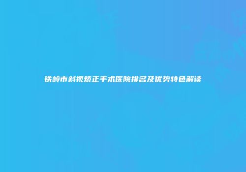 铁岭市斜视矫正手术医院排名及优势特色解读