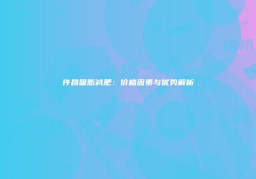 许昌吸脂减肥：价格因素与优势解析