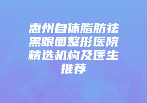 惠州自体脂肪祛黑眼圈整形医院精选机构及医生推荐