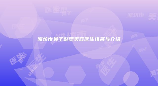 潍坊市鼻子整型美容医生排名与介绍