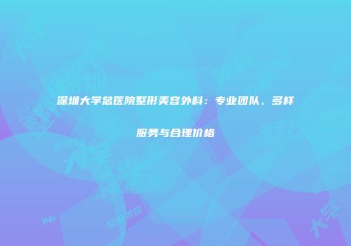 深圳大学总医院整形美容外科：专业团队、多样服务与合理价格