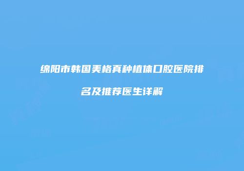 绵阳市韩国美格真种植体口腔医院排名及推荐医生详解