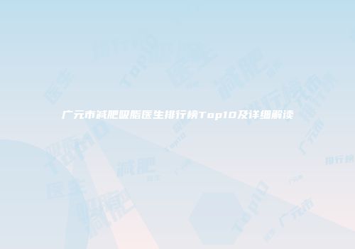 广元市减肥吸脂医生排行榜Top10及详细解读