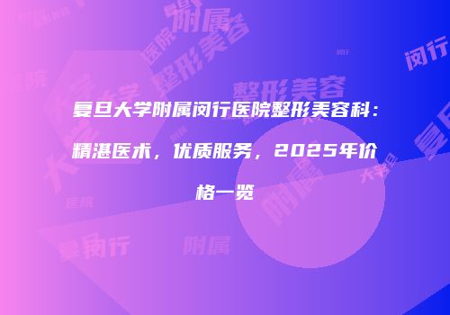 复旦大学附属闵行医院整形美容科：精湛医术，优质服务，2025年价格一览