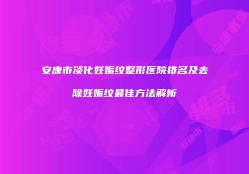 安康市淡化妊娠纹整形医院排名及去除妊娠纹最佳方法解析