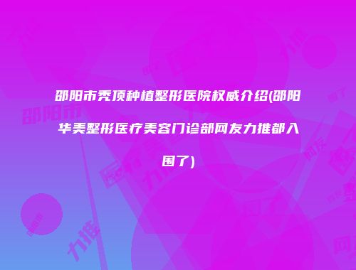 邵阳市秃顶种植整形医院权威介绍(邵阳华美整形医疗美容门诊部网友力推都入围了)