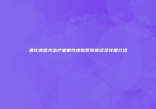 通化市激光治疗疤痕性皮肤医院排名及详细介绍