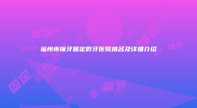 福州市镶牙固定假牙医院排名及详细介绍