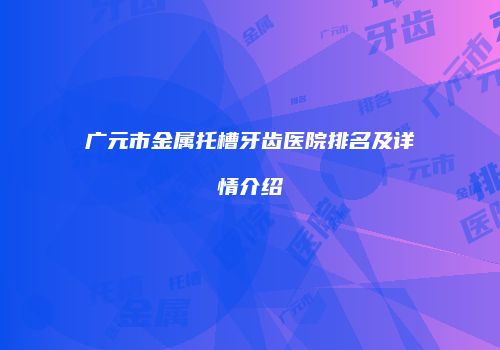 广元市金属托槽牙齿医院排名及详情介绍