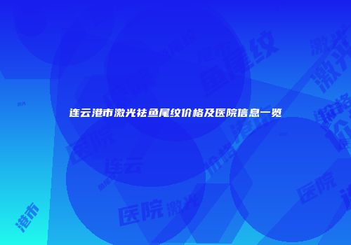 连云港市激光祛鱼尾纹价格及医院信息一览
