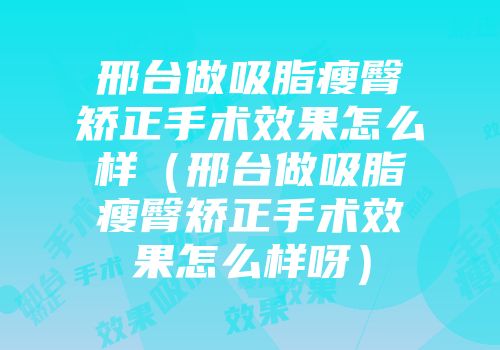 邢台做吸脂瘦臀矫正手术效果怎么样（邢台做吸脂瘦臀矫正手术效果怎么样呀）