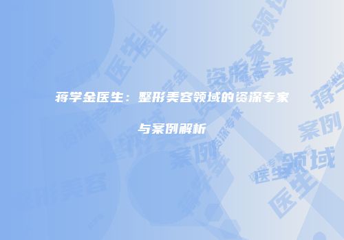 蒋学金医生：整形美容领域的资深专家与案例解析