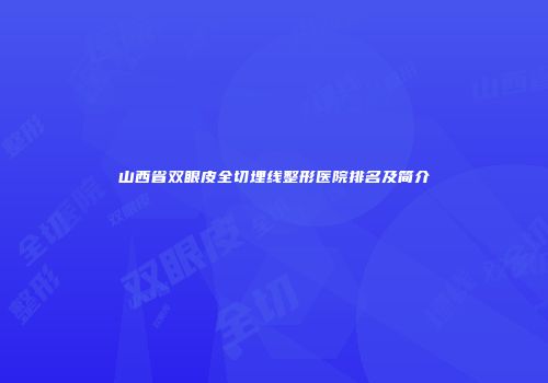 山西省双眼皮全切埋线整形医院排名及简介