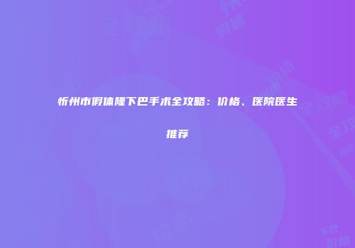 忻州市假体隆下巴手术全攻略：价格、医院医生推荐