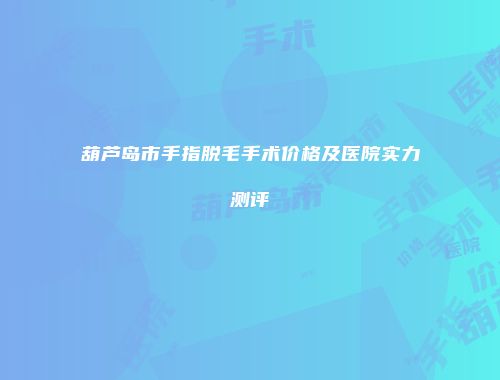 葫芦岛市手指脱毛手术价格及医院实力测评