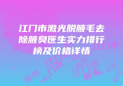 江门市激光脱腋毛去除腋臭医生实力排行榜及价格详情