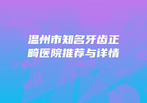 温州市知名牙齿正畸医院推荐与详情