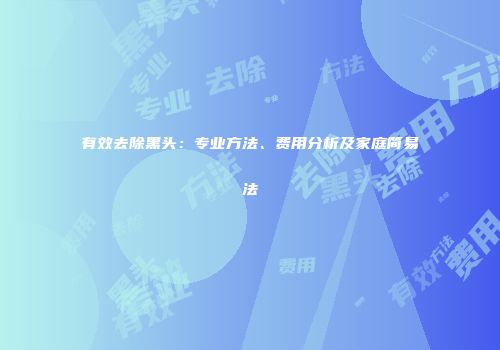 有效去除黑头：专业方法、费用分析及家庭简易法