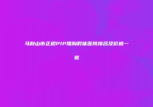 马鞍山市正规PIP隆胸假体医院排名及价格一览