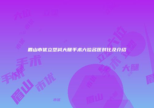 眉山市优立塑减大腿手术六位名医对比及介绍