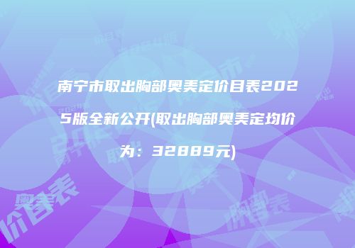 南宁市取出胸部奥美定价目表2025版全新公开(取出胸部奥美定均价为：32889元)