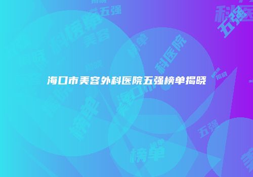 海口市美容外科医院五强榜单揭晓