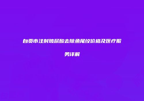 自贡市注射玻尿酸去除鱼尾纹价格及医疗服务详解