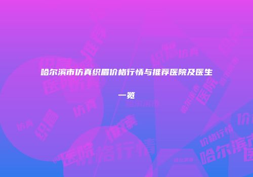 哈尔滨市仿真织眉价格行情与推荐医院及医生一览