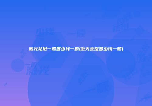 激光祛斑一般多少钱一颗(激光去斑多少钱一颗)