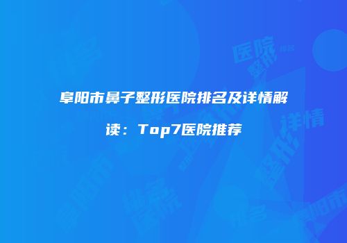 阜阳市鼻子整形医院排名及详情解读：Top7医院推荐
