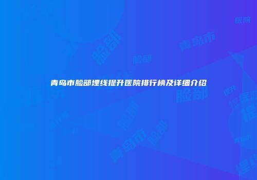青岛市脸部埋线提升医院排行榜及详细介绍