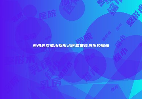 惠州乳房缩小整形术医院推荐与优势解析