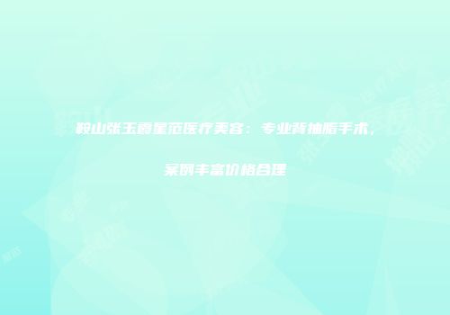 鞍山张玉霞星范医疗美容：专业背抽脂手术，案例丰富价格合理