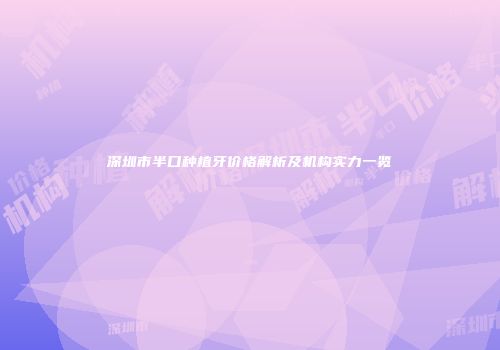 深圳市半口种植牙价格解析及机构实力一览