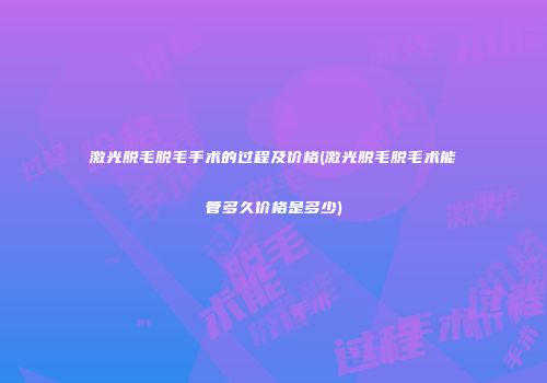 激光脱毛脱毛手术的过程及价格(激光脱毛脱毛术能管多久价格是多少)