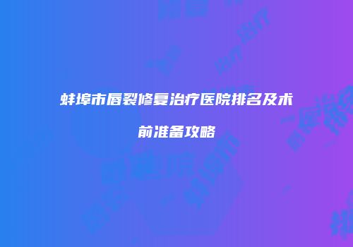 蚌埠市唇裂修复治疗医院排名及术前准备攻略