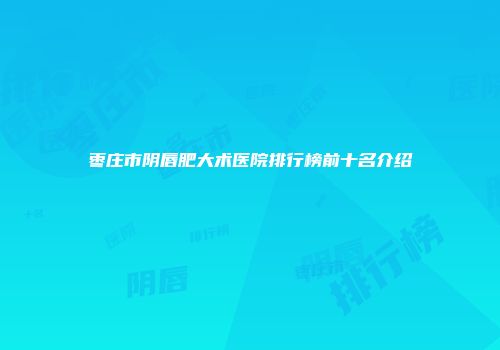 枣庄市阴唇肥大术医院排行榜前十名介绍