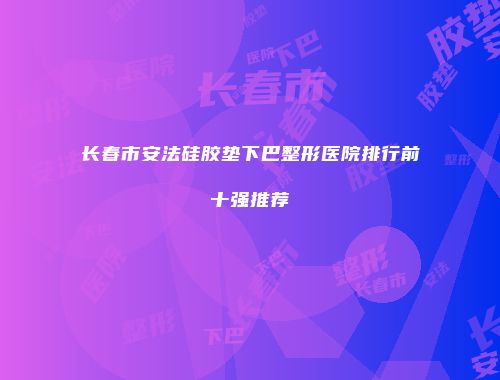 长春市安法硅胶垫下巴整形医院排行前十强推荐