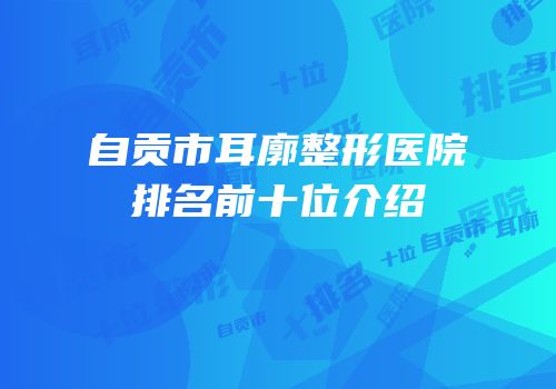 自贡市耳廓整形医院排名前十位介绍
