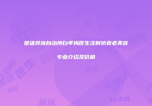 楚雄彝族自治州白孝梅医生注射抗衰老美容专业介绍及价格
