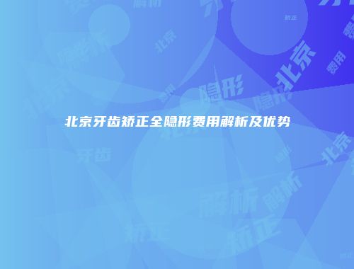 北京牙齿矫正全隐形费用解析及优势