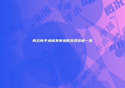商丘市手术植发市场概况及价格一览