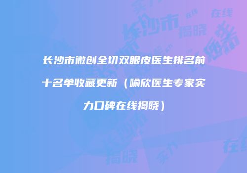 长沙市微创全切双眼皮医生排名前十名单收藏更新（喻欣医生专家实力口碑在线揭晓）