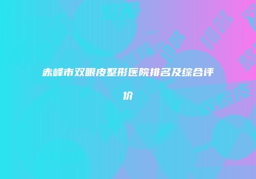 赤峰市双眼皮整形医院排名及综合评价