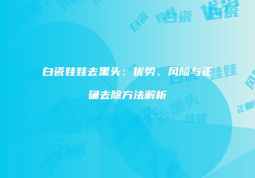 白瓷娃娃去黑头：优势、风险与正确去除方法解析